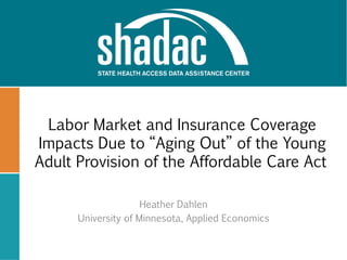 Labor Market and Insurance Coverage
Impacts Due to “Aging Out” of the Young
Adult Provision of the Affordable Care Act
Heather Dahlen
University of Minnesota, Applied Economics
 