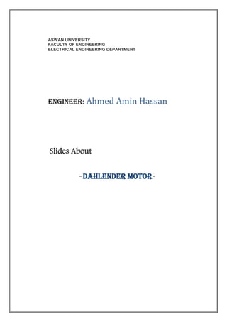 ASWAN UNIVERSITY
FACULTY OF ENGINEERING
ELECTRICAL ENGINEERING DEPARTMENT
engineer: Ahmed Amin Hassan
Slides About
" Dahlender Motor "
 