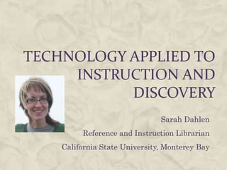 Technology applied to instruction and discovery Sarah Dahlen Reference and Instruction Librarian California State University, Monterey Bay 