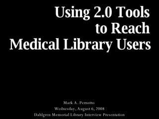 Using 2.0 Tools  to Reach  Medical Library Users   Mark A. Pernotto  Wednesday, August 6, 2008 Dahlgren Memorial Library Interview Presentation 