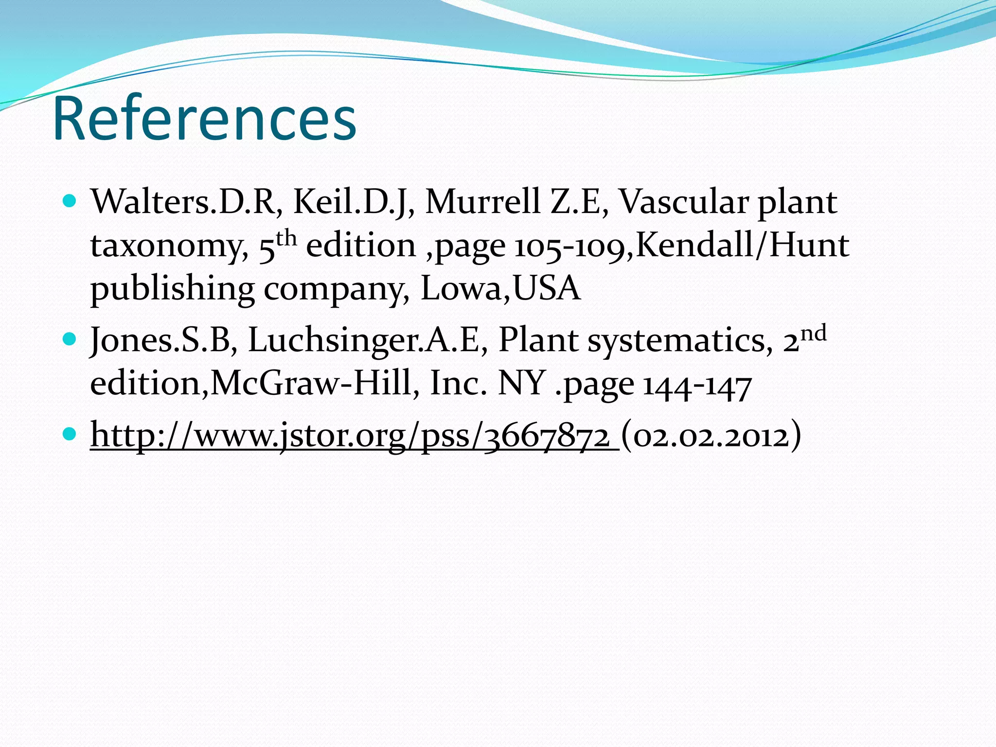 References
 Walters.D.R, Keil.D.J, Murrell Z.E, Vascular plant
taxonomy, 5th edition ,page 105-109,Kendall/Hunt
publishing company, Lowa,USA
 Jones.S.B, Luchsinger.A.E, Plant systematics, 2nd
edition,McGraw-Hill, Inc. NY .page 144-147
 http://www.jstor.org/pss/3667872 (02.02.2012)
 