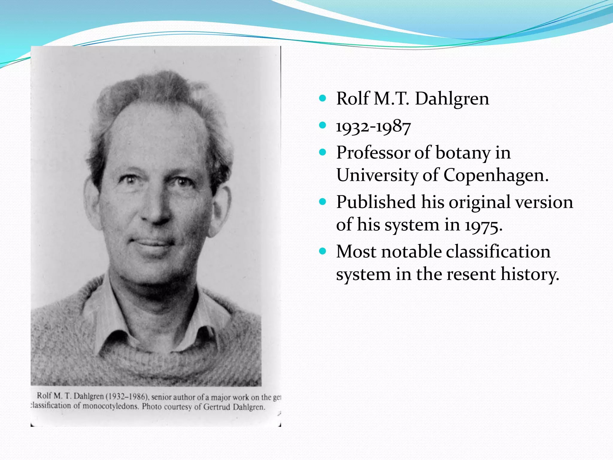  Rolf M.T. Dahlgren
 1932-1987
 Professor of botany in
University of Copenhagen.
 Published his original version
of his system in 1975.
 Most notable classification
system in the resent history.
 