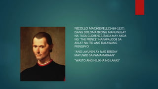 NICOLLO MACHIEVELLI(1469-1527)
ISANG DIPLOMATIKONG MANUNULAT
NA TAGA GLORENCE,ITALIA.MAY AKDA
NG "THE PRINCE" NAPAPALOOB SA
AKLAT NA ITO ANG DALAWANG
PRINSIPYO
"ANG LAYUNIN AY NAG BIBIGAY
MATUWID SA PAMAMARAAN"
"WASTO ANG NILIKHA NG LAKAS"
 