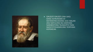  GALILEO GALILEI (1564-1642)
ISANG ASTRONOMO AT
MATEMATIKO,NOONG 1610. MALAKI
ANG NAITULONG NG KANIYANG
NAIMBENTONG TELESKOPYO PARA
MAPATOTOHANAN ANG TEORYANG
KOPENICAN.
 
