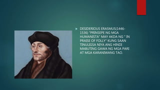 DESIDERIOUS ERASMUS(1446-
1536) "PRINSEPE NG MGA
HUMANISTA" MAY AKDA NG " IN
PRAISE OF FOLLY" KUNG SAAN
TINULIGSA NIYA ANG HINDI
MABUTING GAWA NG MGA PARI
AT MGA KARANIWANG TAO.
 