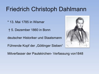 Friedrich Christoph Dahlmann
* 13. Mai 1785 in Wismar

† 5. Dezember 1860 in Bonn

deutscher Historiker und Staatsmann

Führende Kopf der „Göttinger Sieben“

Mitverfasser der Paulskirchen- Verfassung von1848
 