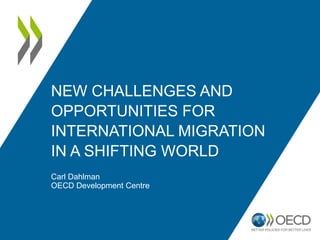 NEW CHALLENGES AND
OPPORTUNITIES FOR
INTERNATIONAL MIGRATION
IN A SHIFTING WORLD
Carl Dahlman
OECD Development Centre
 