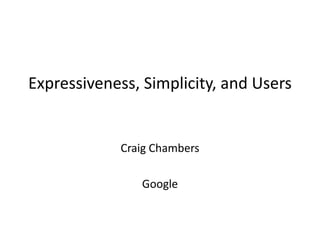 Expressiveness, Simplicity, and Users Craig Chambers Google 
