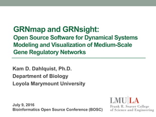 GRNmap and GRNsight:
Open Source Software for Dynamical Systems
Modeling and Visualization of Medium-Scale
Gene Regulatory Networks
Kam D. Dahlquist, Ph.D.
Department of Biology
Loyola Marymount University
July 9, 2016
Bioinformatics Open Source Conference (BOSC)
 