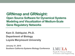 GRNmap and GRNsight:
Open Source Software for Dynamical Systems
Modeling and Visualization of Medium-Scale
Gene Regulatory Networks
Kam D. Dahlquist, Ph.D.
Department of Biology
Loyola Marymount University
January 31, 2015
Southern California Systems Biology Conference
 