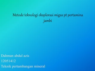 Metode teknologi eksplorasi migas pt pertamina
jambi
Dahman abdul azis
12051412
Teknik pertambangan mineral
 