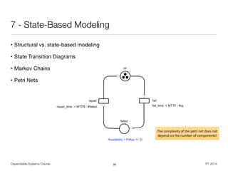 Example: 2-of-3 System
State-Based Modeling | Dependable Systems 2014 24
The complexity of the petri net does not
depend on the number of components!
Dependable Systems Course PT 2014
7 - State-Based Modeling
• Structural vs. state-based modeling

• State Transition Diagrams

• Markov Chains

• Petri Nets
36
 
