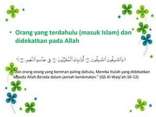 • Orang yang terdahulu (masuk Islam) dan
  didekatkan pada Allah



 “Dan orang-orang yang beriman paling dahulu, Mereka Itulah yang didekatkan
  kepada Allah.Berada dalam jannah kenikmatan.” (QS Al-Waqi’ah:10-12)
 