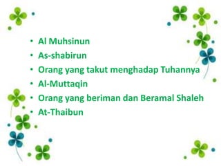 •   Al Muhsinun
•   As-shabirun
•   Orang yang takut menghadap Tuhannya
•   Al-Muttaqin
•   Orang yang beriman dan Beramal Shaleh
•   At-Thaibun
 