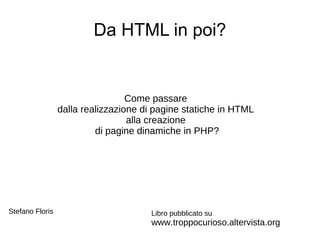 Da HTML in poi?


                                  Come passare
                 dalla realizzazione di pagine statiche in HTML
                                  alla creazione
                          di pagine dinamiche in PHP?




Stefano Floris                        Libro pubblicato su
                                      www.troppocurioso.altervista.org
 