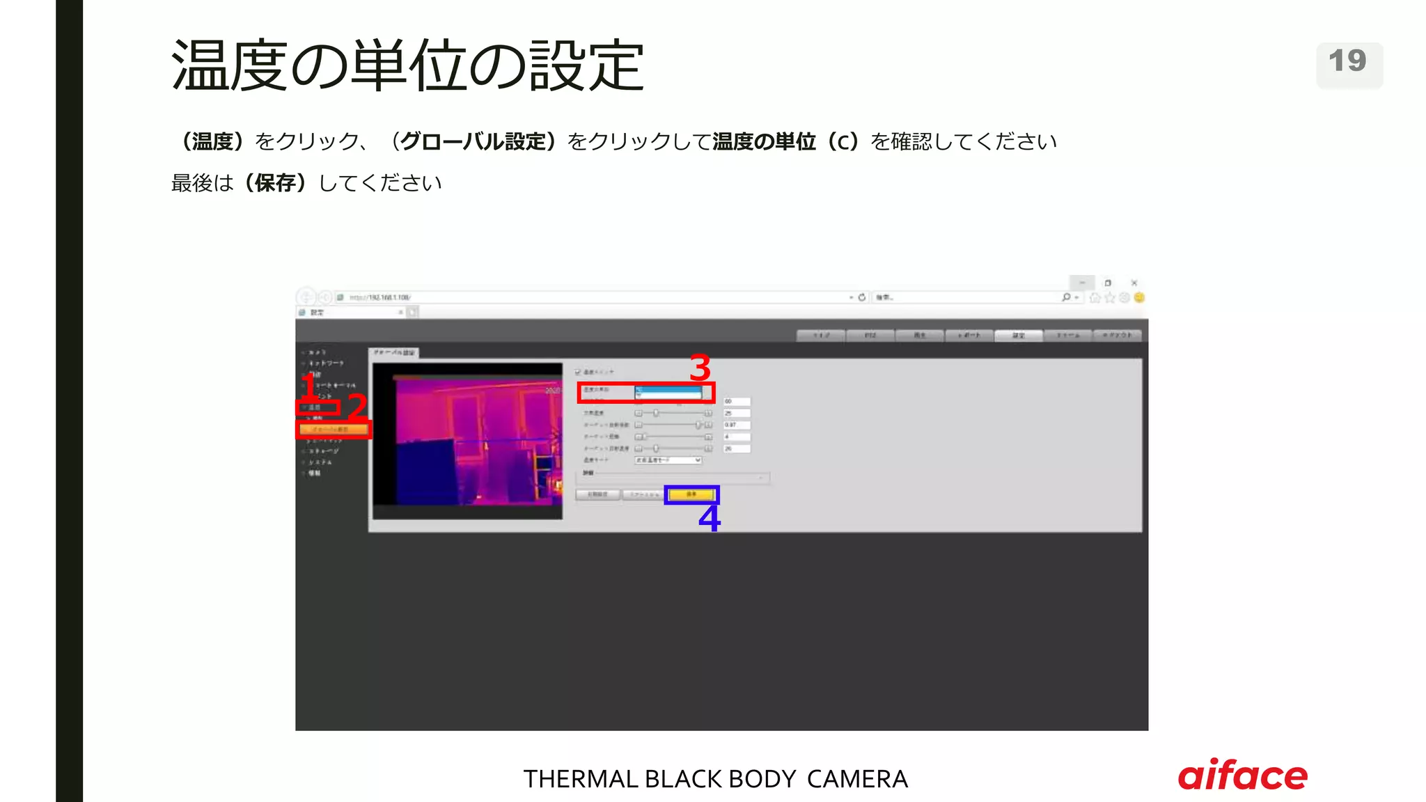 THERMAL BLACK BODY CAMERA
19
温度の単位の設定
（温度）をクリック、（グローバル設定）をクリックして温度の単位（C）を確認してください
最後は（保存）してください
１
２
３
４
 