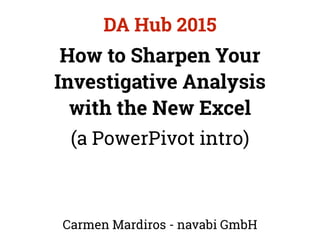 How to Sharpen Your
Investigative Analysis
with the New Excel
(a PowerPivot intro)
Carmen Mardiros - navabi GmbH
DA Hub 2015
 