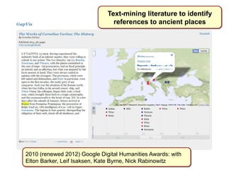 Text-mining literature to identify 
references to ancient places 
2010 (renewed 2012) Google Digital Humanities Awards: with 
Elton Barker, Leif Isaksen, Kate Byrne, Nick Rabinowitz 
 
