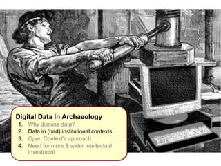 IInnttrroodduuccttiioonn 
Digital Data in Archaeology 
1. Why discuss data? 
2. Data in (bad) institutional contexts 
3. Open Context's approach 
4. Need for more & wider intellectual 
investment 
 