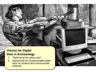IInnttrroodduuccttiioonn 
Visions for Digital 
Data in Archaeology 
1. “Optimizing the status quo” 
2. Opportunity for fundamentally better 
ways to conduct and communicate 
research 
 