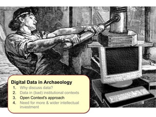 IInnttrroodduuccttiioonn 
Digital Data in Archaeology 
1. Why discuss data? 
2. Data in (bad) institutional contexts 
3. Open Context's approach 
4. Need for more & wider intellectual 
investment 
 