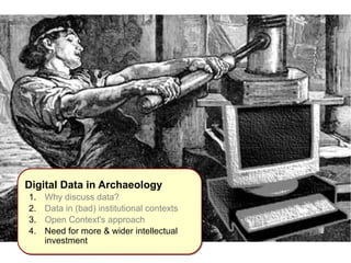 IInnttrroodduuccttiioonn 
Digital Data in Archaeology 
1. Why discuss data? 
2. Data in (bad) institutional contexts 
3. Open Context's approach 
4. Need for more & wider intellectual 
investment 
 