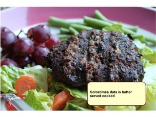 Sometimes data is better 
served cooked 
 