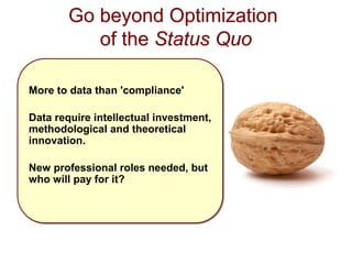 Go beyond Optimization 
of the Status Quo 
More to data than 'compliance' 
Data require intellectual investment, 
methodological and theoretical 
innovation. 
New professional roles needed, but 
who will pay for it? 
 