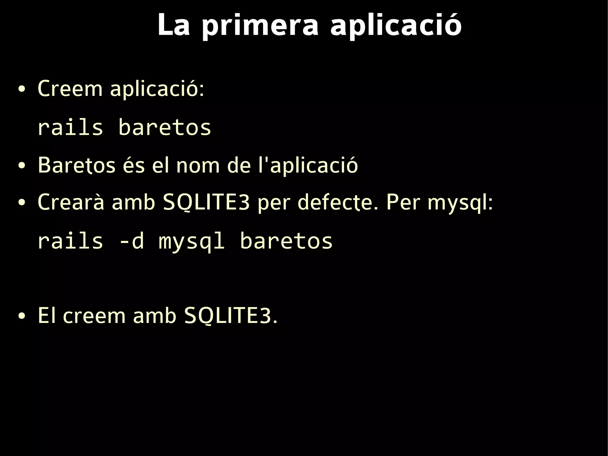 La primera aplicació
●   Creem aplicació:
    rails baretos
●   Baretos és el nom de l'aplicació
●   Crearà amb SQLITE3 per defecte. Per mysql:
    rails -d mysql baretos

●   El creem amb SQLITE3.
 