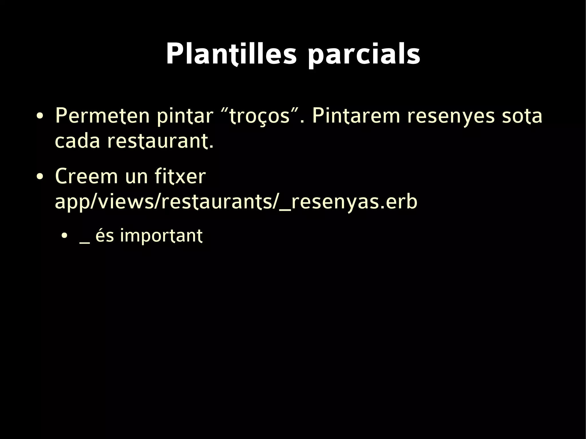 Plantilles parcials
●   Permeten pintar “troços”. Pintarem resenyes sota
    cada restaurant.
●   Creem un fitxer
    app/views/restaurants/_resenyas.erb
    ●   _ és important
 