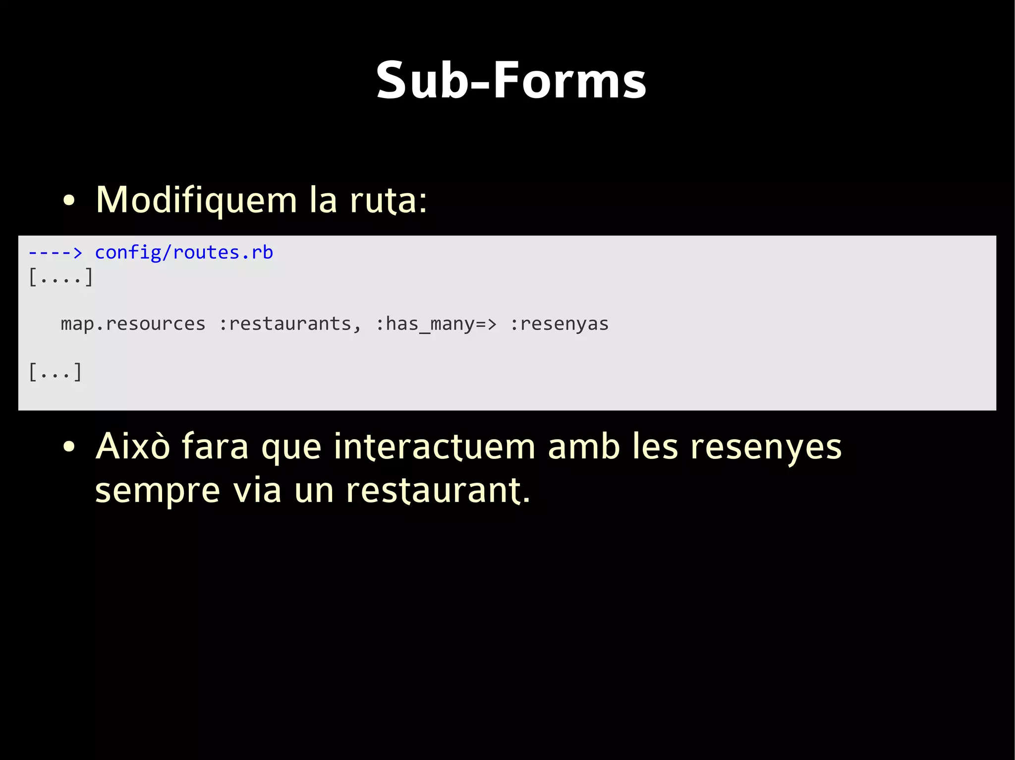 Sub-Forms
   ●    Modifiquem la ruta:
----> config/routes.rb
[....]

  map.resources :restaurants, :has_many=> :resenyas

[...]


   ●    Això fara que interactuem amb les resenyes
        sempre via un restaurant.
 