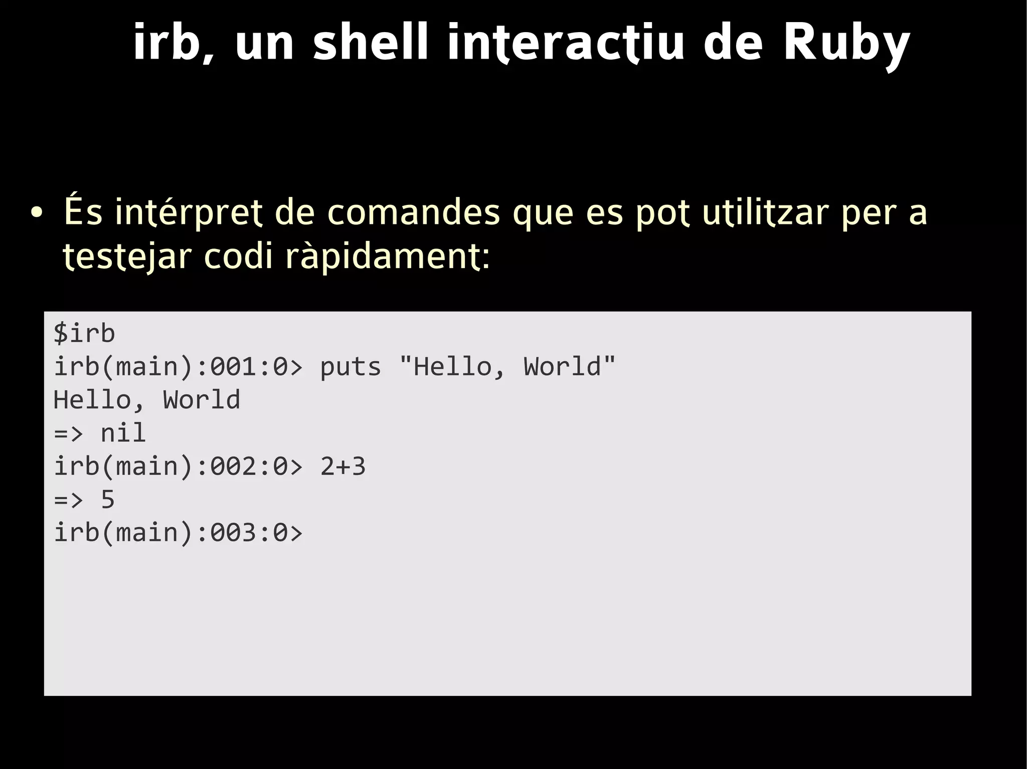 irb, un shell interactiu de Ruby

●   És intérpret de comandes que es pot utilitzar per a
    testejar codi ràpidament:
    $irb
    irb(main):001:0> puts "Hello, World"
    Hello, World
    => nil
    irb(main):002:0> 2+3
    => 5
    irb(main):003:0>
 