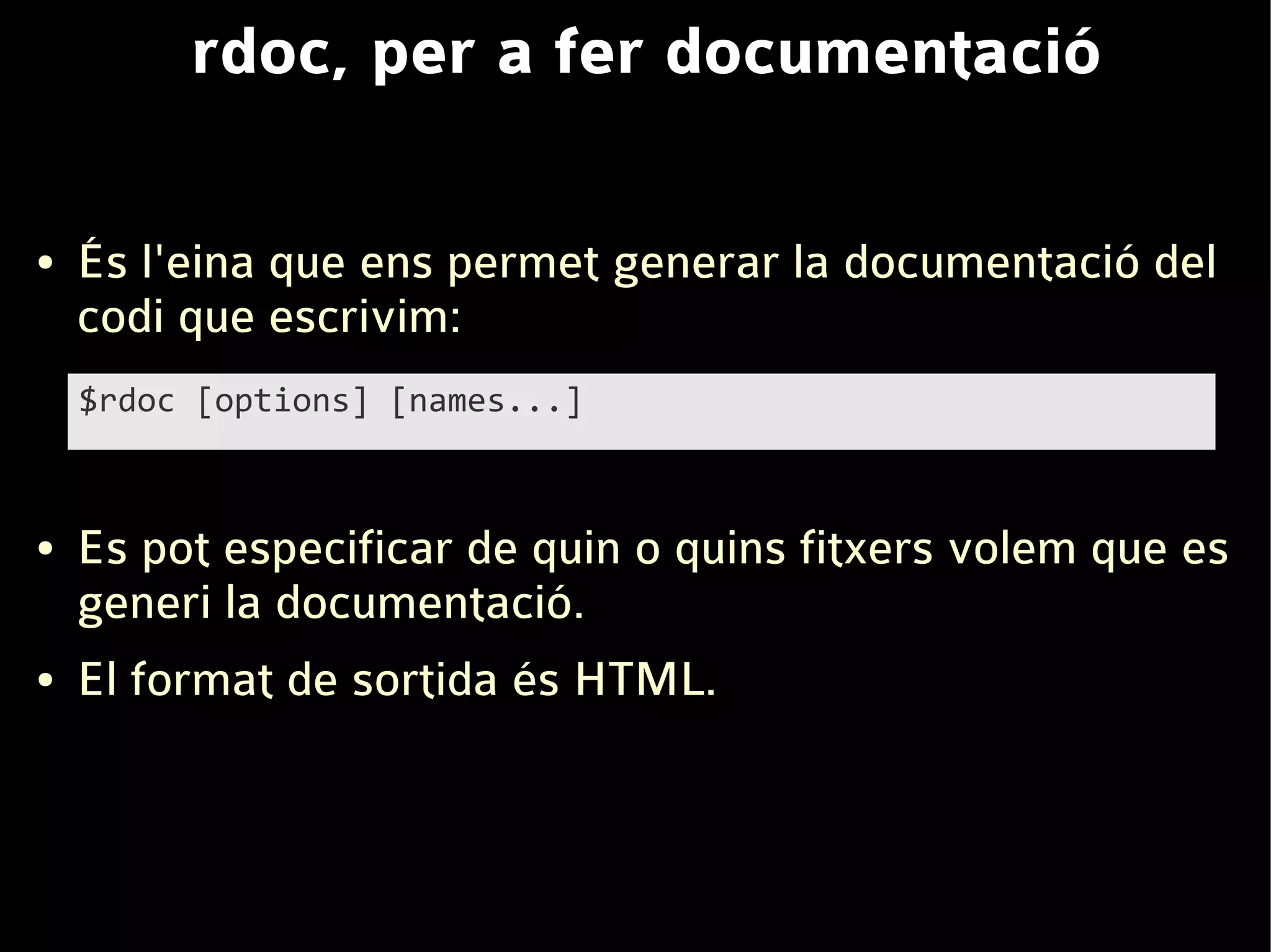 rdoc, per a fer documentació

●   És l'eina que ens permet generar la documentació del
    codi que escrivim:
    $rdoc [options] [names...]



●   Es pot especificar de quin o quins fitxers volem que es
    generi la documentació.
●   El format de sortida és HTML.
 