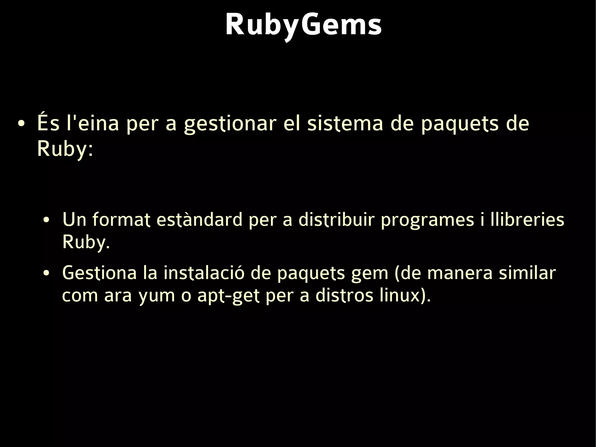 RubyGems

●   És l'eina per a gestionar el sistema de paquets de
    Ruby:

    ●   Un format estàndard per a distribuir programes i llibreries
        Ruby.
    ●   Gestiona la instalació de paquets gem (de manera similar
        com ara yum o apt-get per a distros linux).
 