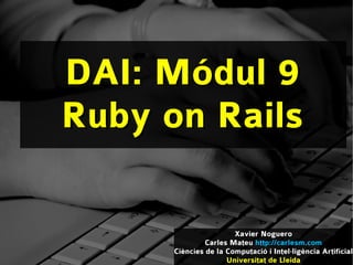 DAI: Módul 9
Ruby on Rails

                       Xavier Noguero
               Carles Mateu http://carlesm.com
      Ciències de la Computació i Intel·ligència Artificial
                     Universitat de Lleida
 