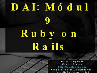 DAI: Módul 9 Ruby on Rails Xavier Noguero Carles Mateu   http://carlesm.com Ciències de la Computació i Intel·ligència Artificial Universitat de Lleida 