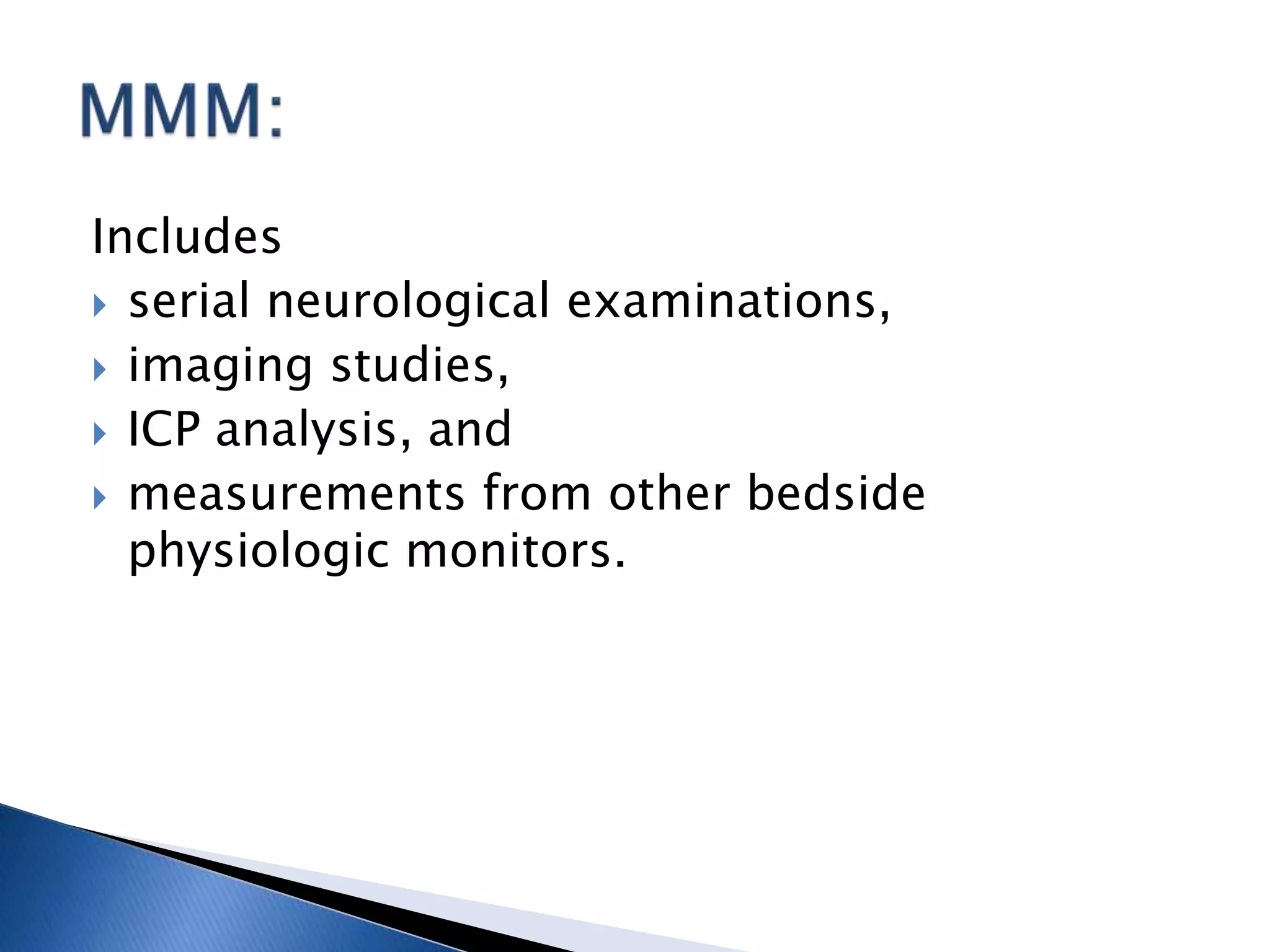 Includes
 serial neurological examinations,
 imaging studies,
 ICP analysis, and
 measurements from other bedside
physiologic monitors.
 