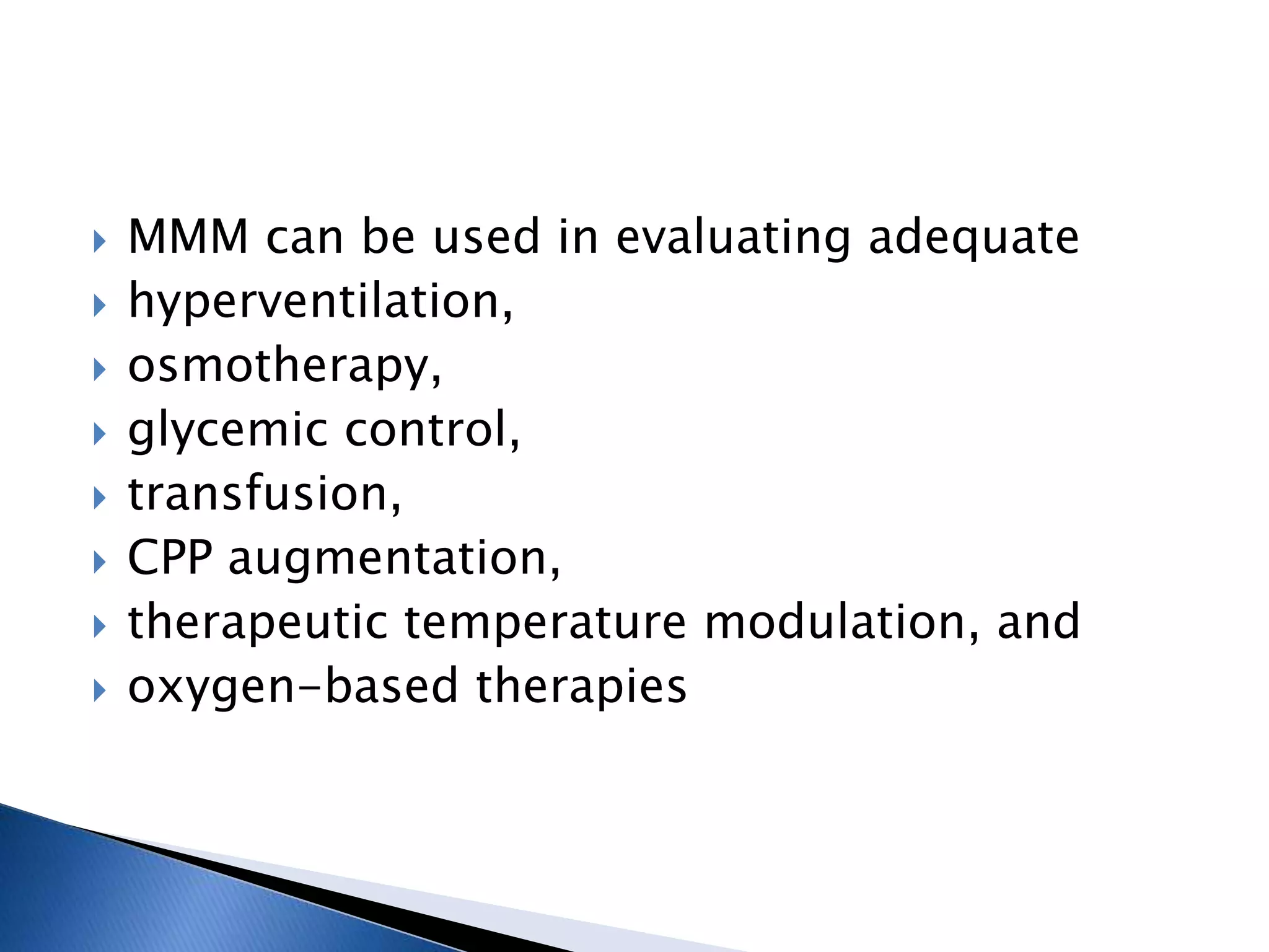  MMM can be used in evaluating adequate
 hyperventilation,
 osmotherapy,
 glycemic control,
 transfusion,
 CPP augmentation,
 therapeutic temperature modulation, and
 oxygen-based therapies
 