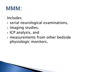 Includes
 serial neurological examinations,
 imaging studies,
 ICP analysis, and
 measurements from other bedside
physiologic monitors.
 