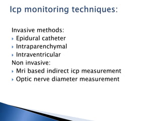 Invasive methods:
 Epidural catheter
 Intraparenchymal
 Intraventricular
Non invasive:
 Mri based indirect icp measurement
 Optic nerve diameter measurement
 