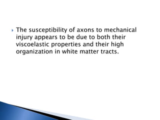 The susceptibility of axons to mechanical
injury appears to be due to both their
viscoelastic properties and their high
organization in white matter tracts.
 