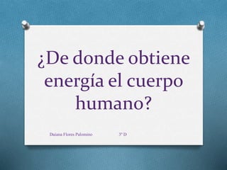 ¿De donde obtiene
energía el cuerpo
humano?
Daiana Flores Palomino 3º D
 