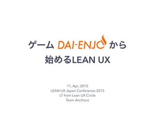 ゲーム      から
始めるLEAN UX
11, Apr, 2015
LEAN UX Japan Conference 2015
LT from Lean UX Circle
Team Anchoco
 