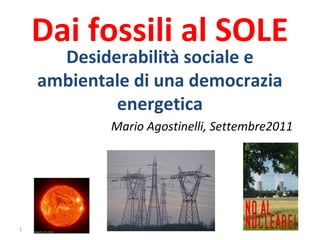 Dai fossili al SOLE
Desiderabilità sociale e
ambientale di una democrazia
energetica
Mario Agostinelli, Settembre2011
1
 