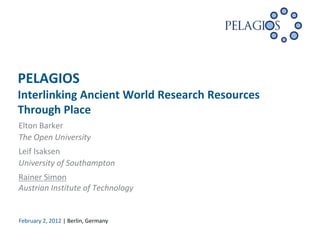 PELAGIOS
Interlinking Ancient World Research Resources
Through Place
Elton Barker
The Open University
Leif Isaksen
University of Southampton
Rainer Simon
Austrian Institute of Technology


February 2, 2012 | Berlin, Germany
 