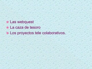  Las webquest
La caza de tesoro
Los proyectos tele colaborativos.