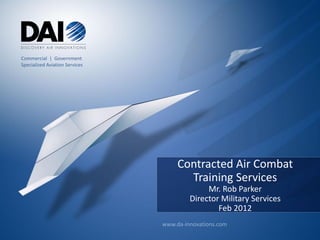Commercial | Government
Specialized Aviation Services




                                     Contracted Air Combat
                                       Training Services
                                              Mr. Rob Parker
                                         Director Military Services
                                                 Feb 2012
                                www.da-innovations.com
 