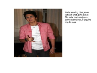 He is wearing blue jeans ,white t-shirt ,pink jacket Ele esta vestindo jeans , camiseta branca, e jaqueta cor de rosa  