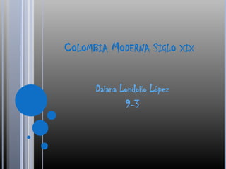 COLOMBIA MODERNA SIGLO XIX

      Daiana Londoño López
              9-3
 