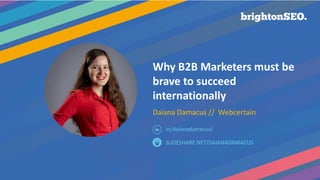 Why B2B Marketers must be
brave to succeed
internationally
Daiana Damacus // Webcertain
SLIDESHARE.NET/DAIANADAMACUS
in/da...